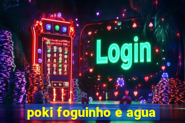 poki foguinho e agua